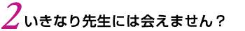 2.いきなり先生に会えません？