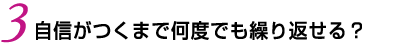 3.自信がつくまで何回も繰り返せる？